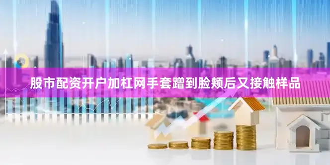 股市配资开户加杠网手套蹭到脸颊后又接触样品