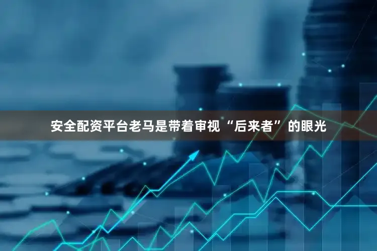 安全配资平台老马是带着审视 “后来者” 的眼光