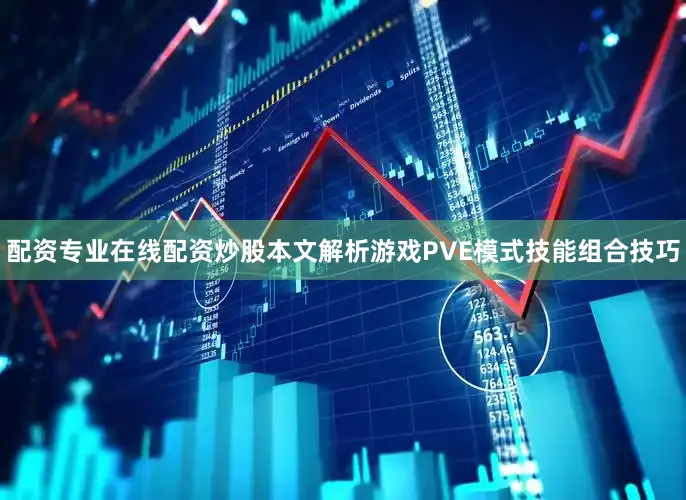 配资专业在线配资炒股本文解析游戏PVE模式技能组合技巧