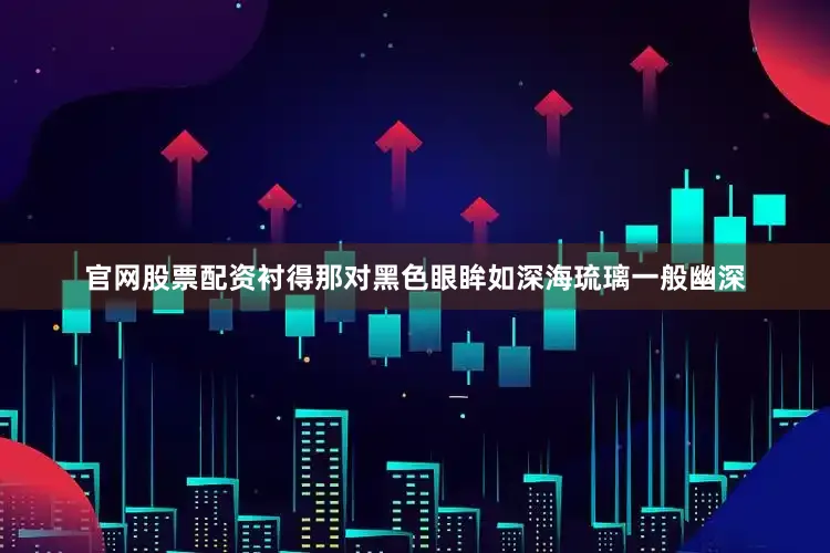 官网股票配资衬得那对黑色眼眸如深海琉璃一般幽深