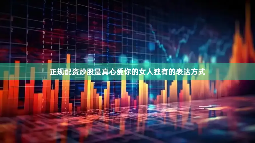 正规配资炒股是真心爱你的女人独有的表达方式