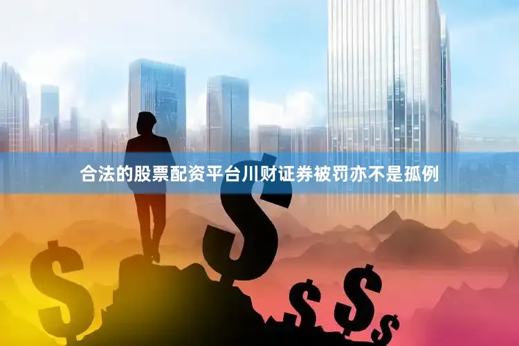 合法的股票配资平台川财证券被罚亦不是孤例